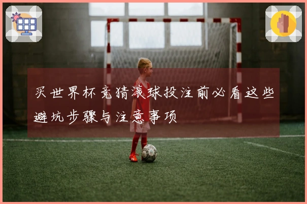 买世界杯竞猜滚球投注前必看这些避坑步骤与注意事项