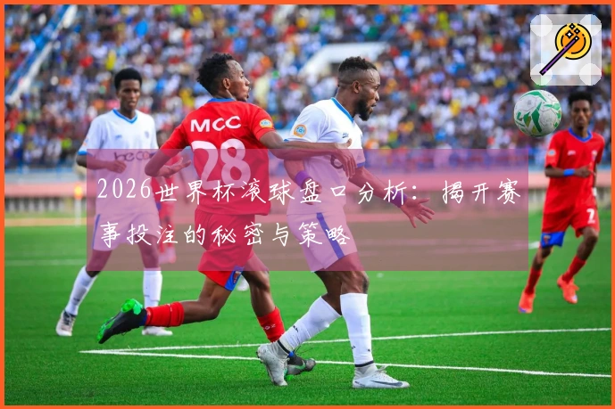 2026世界杯滚球盘口分析：揭开赛事投注的秘密与策略
