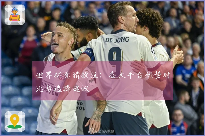 世界杯竞猜投注：各大平台优势对比与选择建议