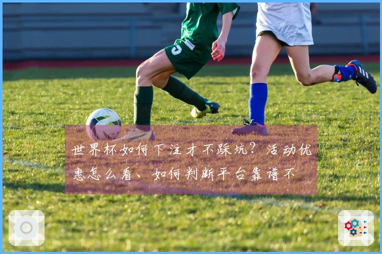 世界杯如何下注才不踩坑？活动优惠怎么看、如何判断平台靠谱不