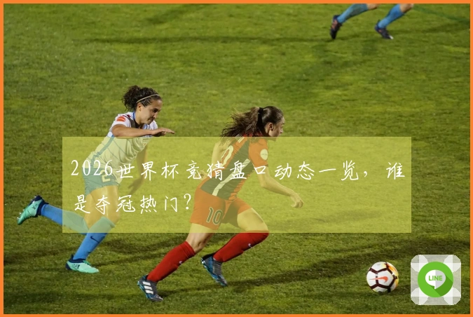 2026世界杯竞猜盘口动态一览，谁是夺冠热门？