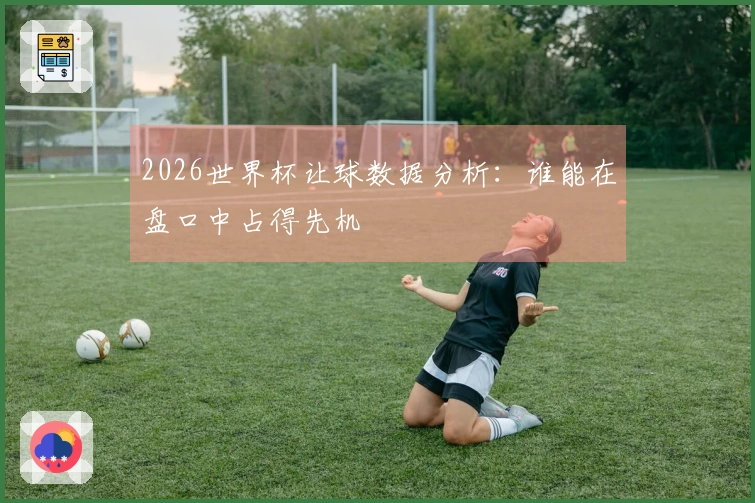 2026世界杯让球数据分析：谁能在盘口中占得先机
