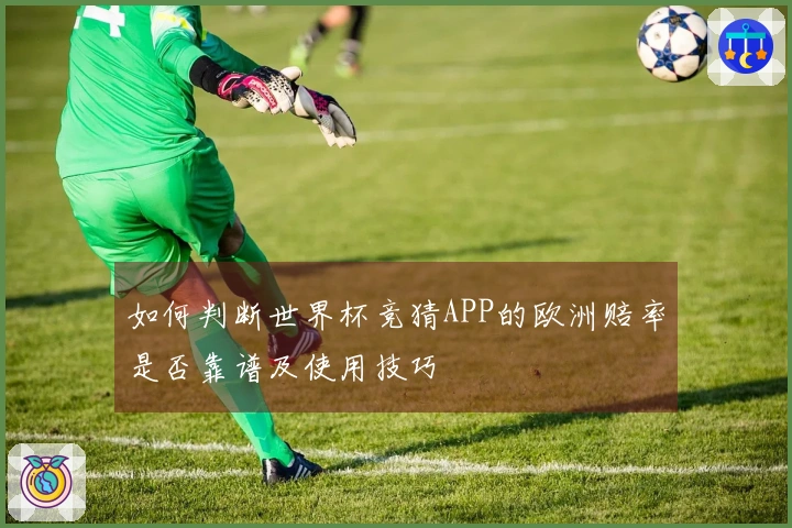 如何判断世界杯竞猜APP的欧洲赔率是否靠谱及使用技巧