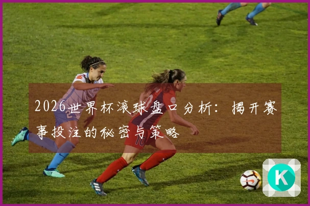 2026世界杯滚球盘口分析：揭开赛事投注的秘密与策略
