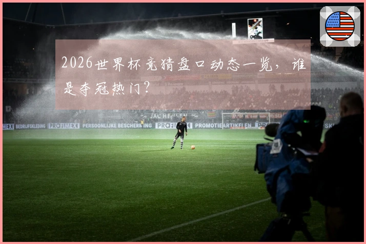 2026世界杯竞猜盘口动态一览，谁是夺冠热门？